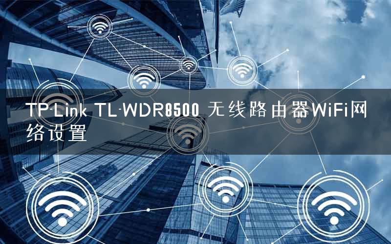 TP-Link TL-WDR8500 无线路由器WiFi网络设置