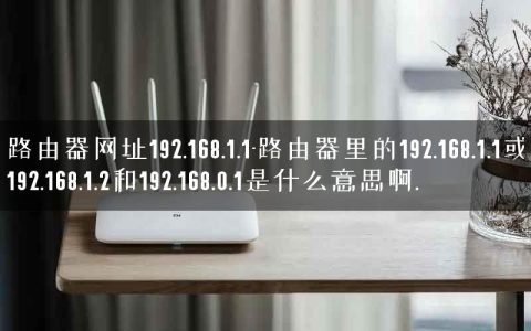 路由器网址192.168.1.1-路由器里的192.168.1.1或192.168.1.2和192.168.0.1是什么意思啊.