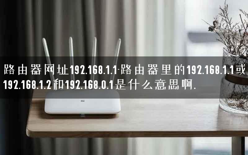 路由器网址192.168.1.1-路由器里的192.168.1.1或192.168.1.2和192.168.0.1是什么意思啊. 路由器网址192.168.1.1-路由器里的192.168.1.1或192.168.1.2和192.168.0.1是什么意思啊.
