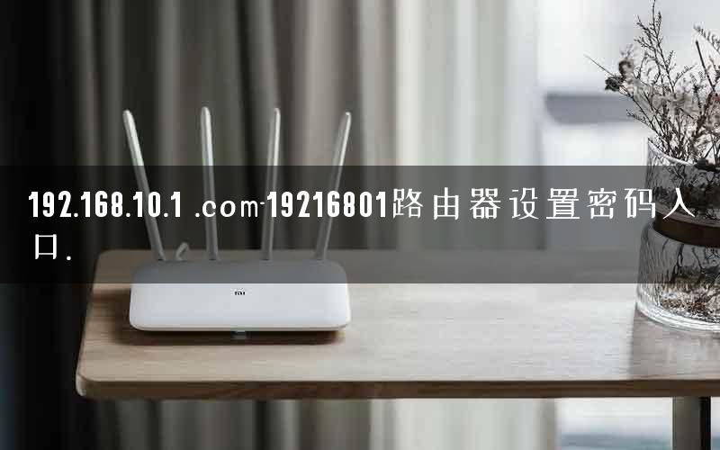 192.168.10.1 .com-19216801路由器设置密码入口. 192.168.10.1 .com-19216801路由器设置密码入口.