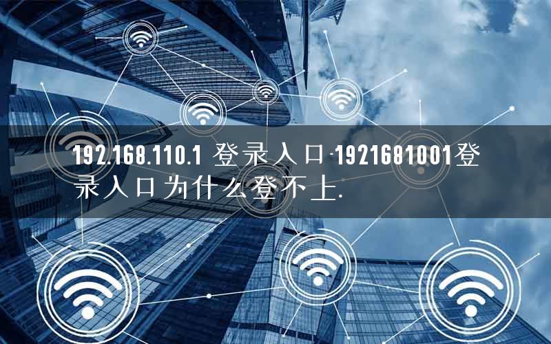192.168.110.1 登录入口-1921681001登录入口为什么登不上.