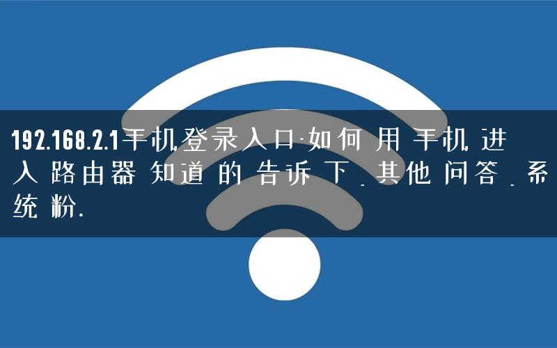 192.168.2.1手机登录入口-如何 用 手机 进入 路由器 知道 的 告诉 下 _ 其他 问答 _ 系统 粉.