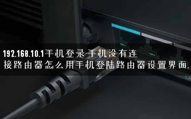 192.168.10.1手机登录-手机没有连接路由器怎么用手机登陆路由器设置界面.