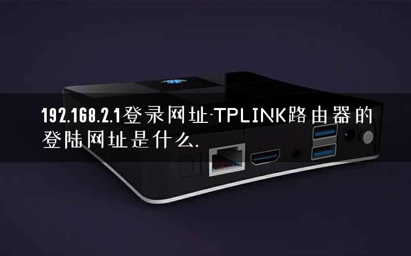 192.168.2.1登录网址-TPLINK路由器的登陆网址是什么.