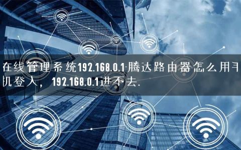 在线管理系统192.168.0.1-腾达路由器怎么用手机登入，192.168.0.1进不去.