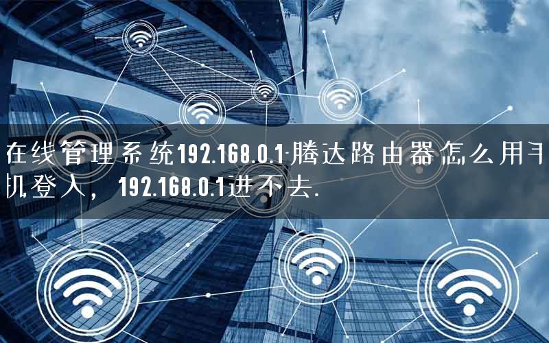 在线管理系统192.168.0.1-腾达路由器怎么用手机登入,192.168.0.1进不去. 在线管理系统192.168.0.1-腾达路由器怎么用手机登入,192.168.0.1进不去.