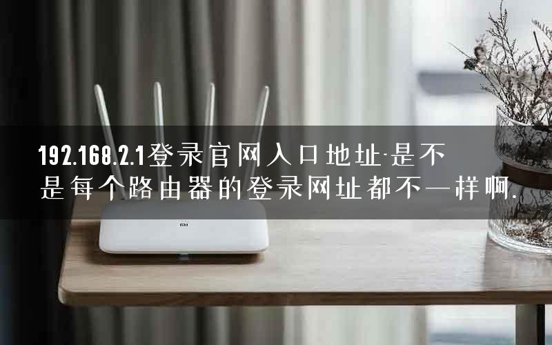 192.168.2.1登录官网入口地址-是不是每个路由器的登录网址都不一样啊. 192.168.2.1登录官网入口地址-是不是每个路由器的登录网址都不一样啊.