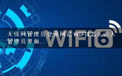 无线网管理员登录网站-WIFI6怎么进入管理员界面.