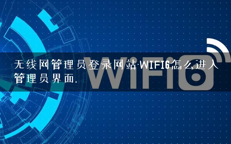 无线网管理员登录网站-WIFI6怎么进入管理员界面.