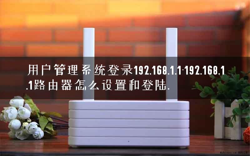 用户管理系统登录192.168.1.1-192.168.1.1路由器怎么设置和登陆. 用户管理系统登录192.168.1.1-192.168.1.1路由器怎么设置和登陆.