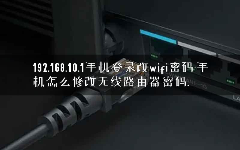 192.168.10.1手机登录改wifi密码-手机怎么修改无线路由器密码.