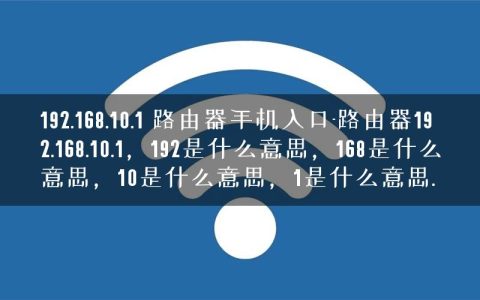 192.168.10.1 路由器手机入口-路由器192.168.10.1，192是什么意思，168是什么意思，10是什么意思，1是什么意思.