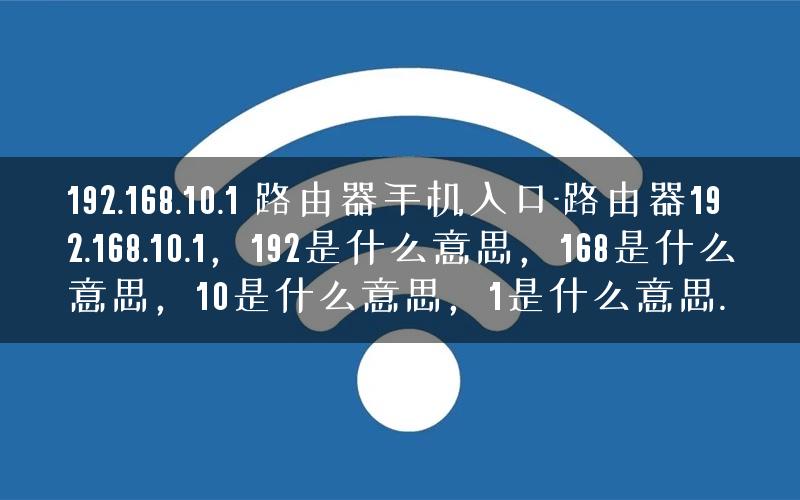 192.168.10.1 路由器手机入口-路由器192.168.10.1，192是什么意思，168是什么意思，10是什么意思，1是什么意思.
