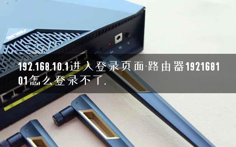 192.168.10.1进入登录页面-路由器192168101怎么登录不了.