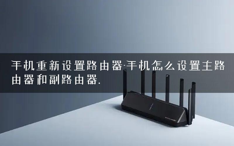 手机重新设置路由器-手机怎么设置主路由器和副路由器.