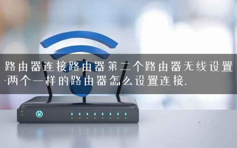 路由器连接路由器第二个路由器无线设置-两个一样的路由器怎么设置连接.