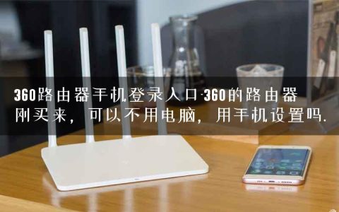 360路由器手机登录入口-360的路由器刚买来，可以不用电脑，用手机设置吗.