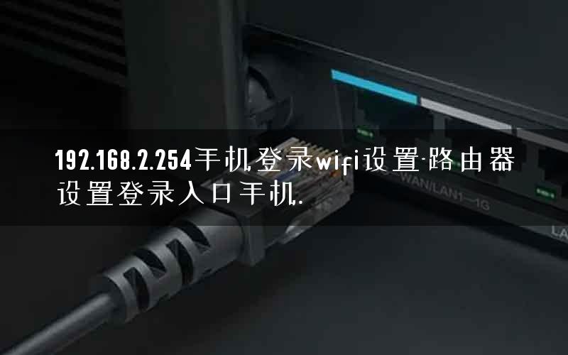 192.168.2.254手机登录wifi设置-路由器设置登录入口手机.