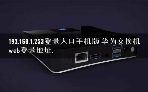 192.168.1.253登录入口手机版-华为交换机web登录地址.