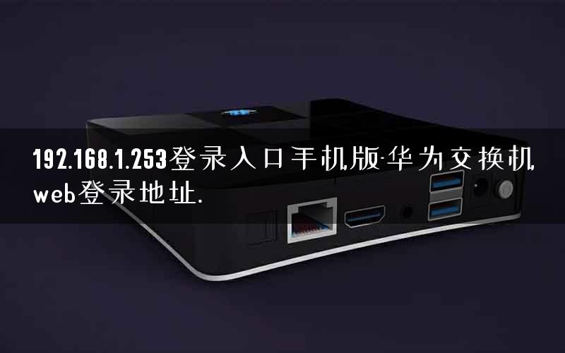192.168.1.253登录入口手机版-华为交换机web登录地址. 192.168.1.253登录入口手机版-华为交换机web登录地址.