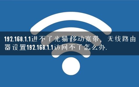 192.168.1.1进不了光猫-移动宽带，无线路由器设置192.168.1.1访问不了怎么办.