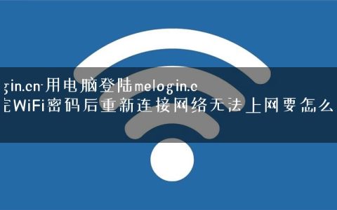melogin.cn-用电脑登陆melogin.cn改完WiFi密码后重新连接网络无法上网要怎么办呢.