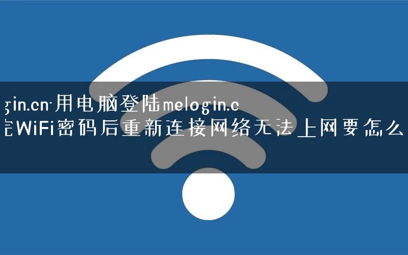 melogin.cn-用电脑登陆melogin.cn改完WiFi密码后重新连接网络无法上网要怎么办呢. melogin.cn-用电脑登陆melogin.cn改完WiFi密码后重新连接网络无法上网要怎么办呢.