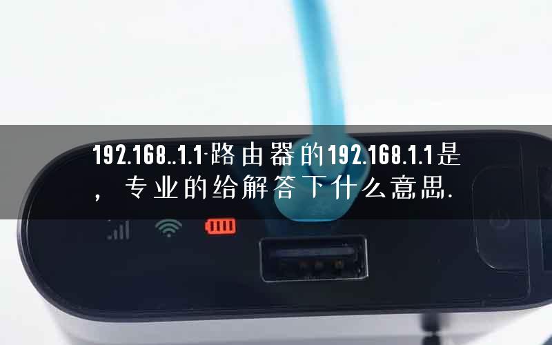 192.168..1.1-路由器的192.168.1.1是,专业的给解答下什么意思. 192.168..1.1-路由器的192.168.1.1是,专业的给解答下什么意思.