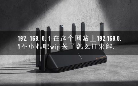 192. 168. 0. 1-在这个网站上192.168.0.1不小心吧wifi关了怎么打求解.