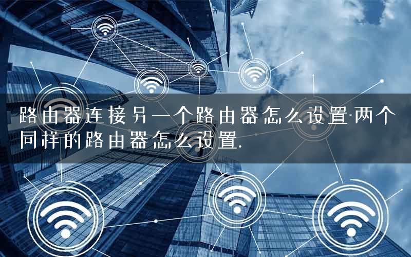 路由器连接另一个路由器怎么设置-两个同样的路由器怎么设置.