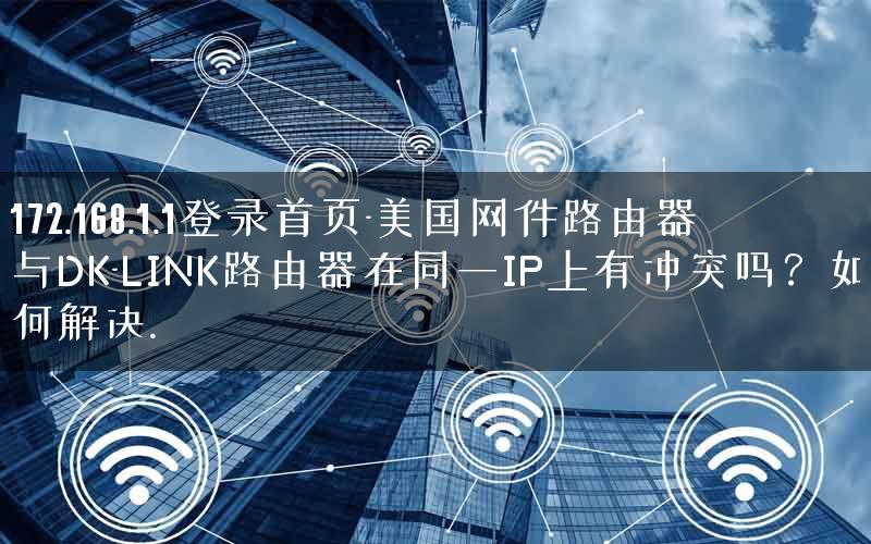 172.168.1.1登录首页-美国网件路由器与DK-LINK路由器在同一IP上有冲突吗？如何解决.