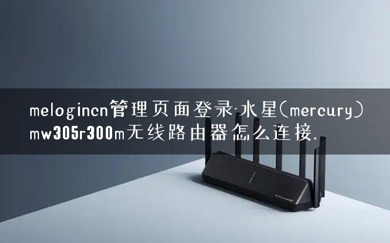 melogincn管理页面登录-水星(mercury)mw305r300m无线路由器怎么连接.