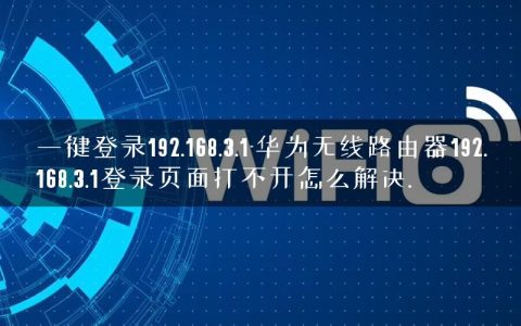 一键登录192.168.3.1-华为无线路由器192.168.3.1登录页面打不开怎么解决.