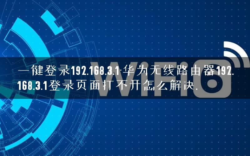 一键登录192.168.3.1-华为无线路由器192.168.3.1登录页面打不开怎么解决.