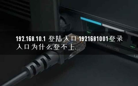 192.168.10.1 登陆入口-1921681001登录入口为什么登不上.