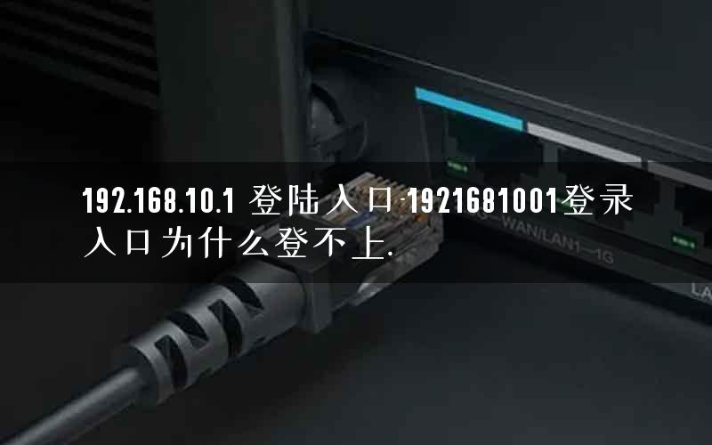192.168.10.1 登陆入口-1921681001登录入口为什么登不上. 192.168.10.1 登陆入口-1921681001登录入口为什么登不上.