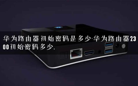 华为路由器初始密码是多少-华为路由器2300初始密码多少.