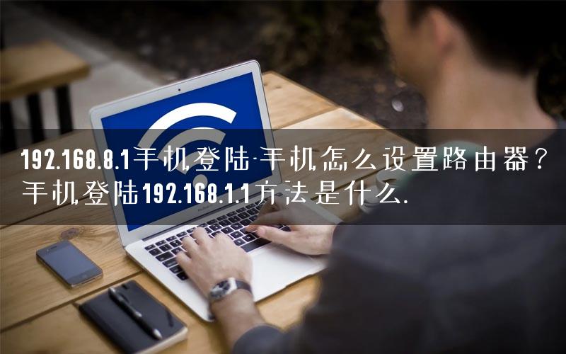 192.168.8.1手机登陆-手机怎么设置路由器？手机登陆192.168.1.1方法是什么.