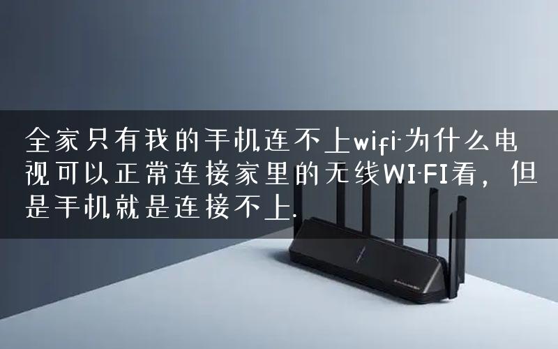 全家只有我的手机连不上wifi-为什么电视可以正常连接家里的无线WI-FI看，但是手机就是连接不上.