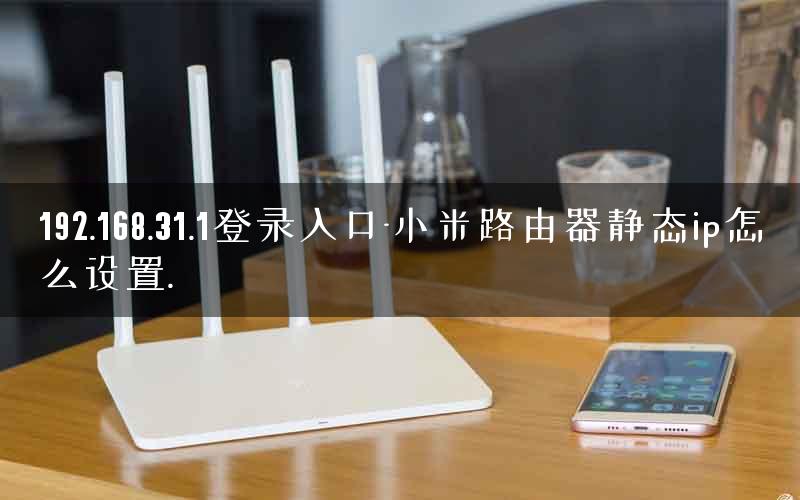 192.168.31.1登录入口-小米路由器静态ip怎么设置. 192.168.31.1登录入口-小米路由器静态ip怎么设置.