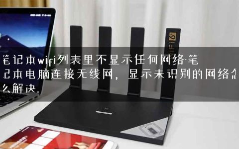 笔记本wifi列表里不显示任何网络-笔记本电脑连接无线网，显示未识别的网络怎么解决.