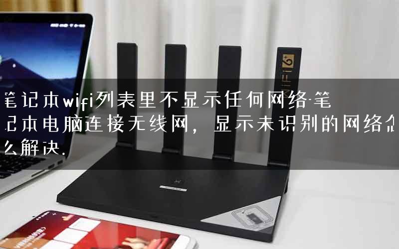 笔记本wifi列表里不显示任何网络-笔记本电脑连接无线网,显示未识别的网络怎么解决. 笔记本wifi列表里不显示任何网络-笔记本电脑连接无线网,显示未识别的网络怎么解决.