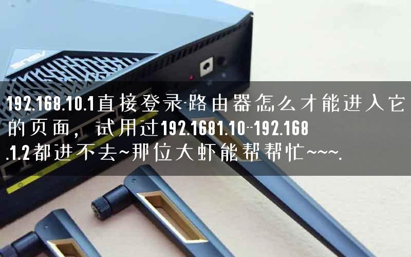 192.168.10.1直接登录-路由器怎么才能进入它的页面,试用过192.1681.10–192.168.1.2都进不去~那位大虾能帮帮忙~~~. 192.168.10.1直接登录-路由器怎么才能进入它的页面,试用过192.1681.10–192.168.1.2都进不去~那位大虾能帮帮忙~~~.