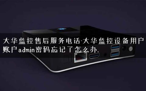 大华监控售后服务电话-大华监控设备用户账户admin密码忘记了怎么办.