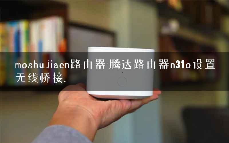 moshujiacn路由器-腾达路由器n31o设置无线桥接.