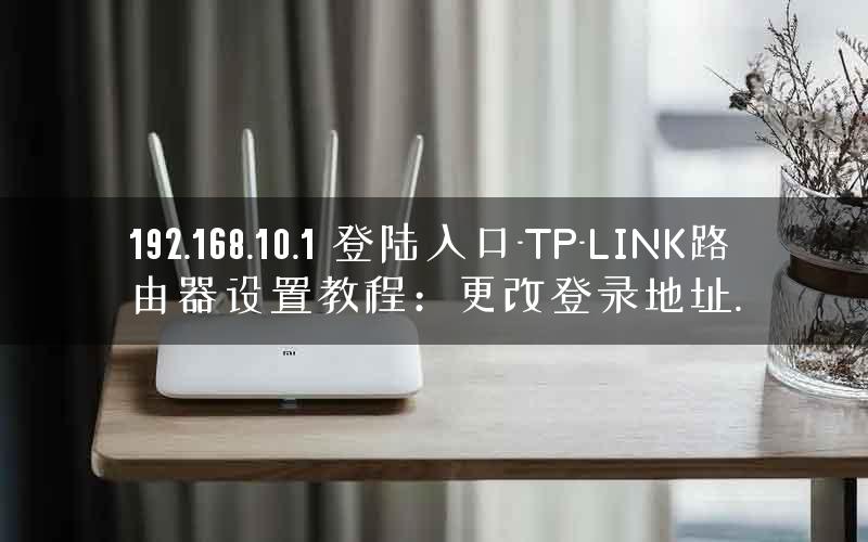 192.168.10.1 登陆入口-TP-LINK路由器设置教程：更改登录地址.