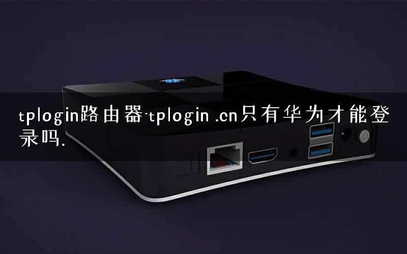 tplogin路由器-tplogin .cn只有华为才能登录吗. tplogin路由器-tplogin .cn只有华为才能登录吗.