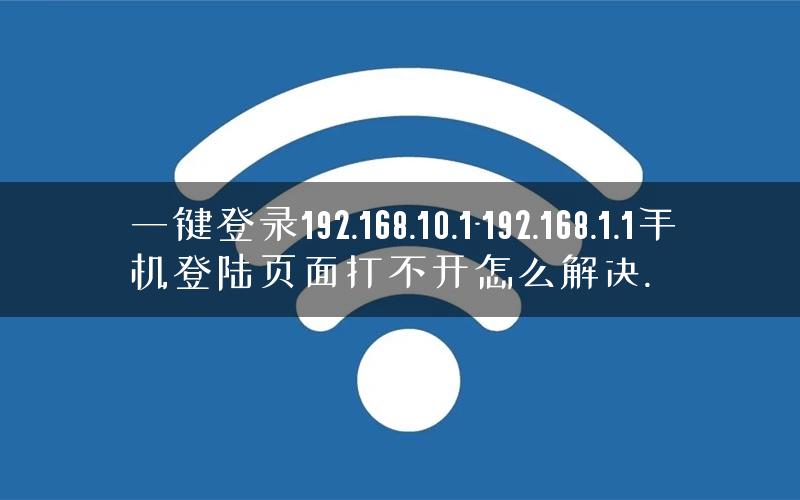 一键登录192.168.10.1-192.168.1.1手机登陆页面打不开怎么解决.