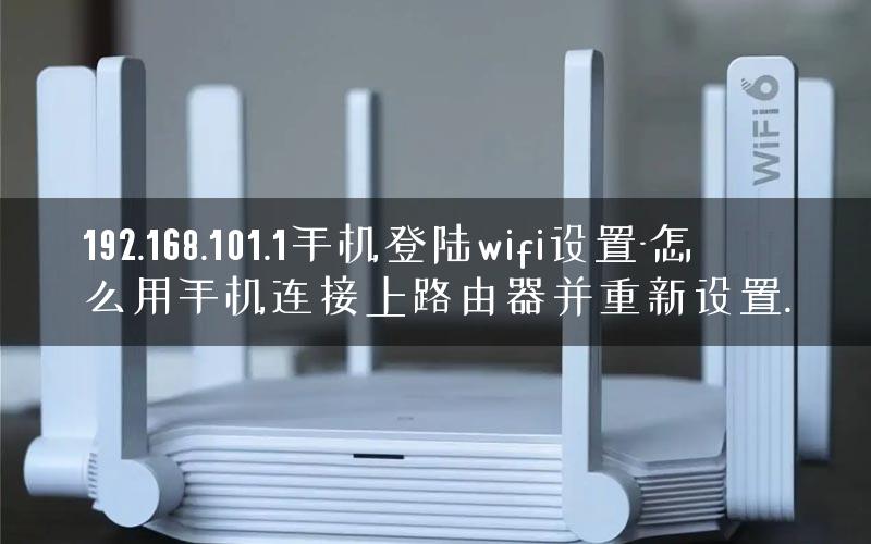 192.168.101.1手机登陆wifi设置-怎么用手机连接上路由器并重新设置. 192.168.101.1手机登陆wifi设置-怎么用手机连接上路由器并重新设置.