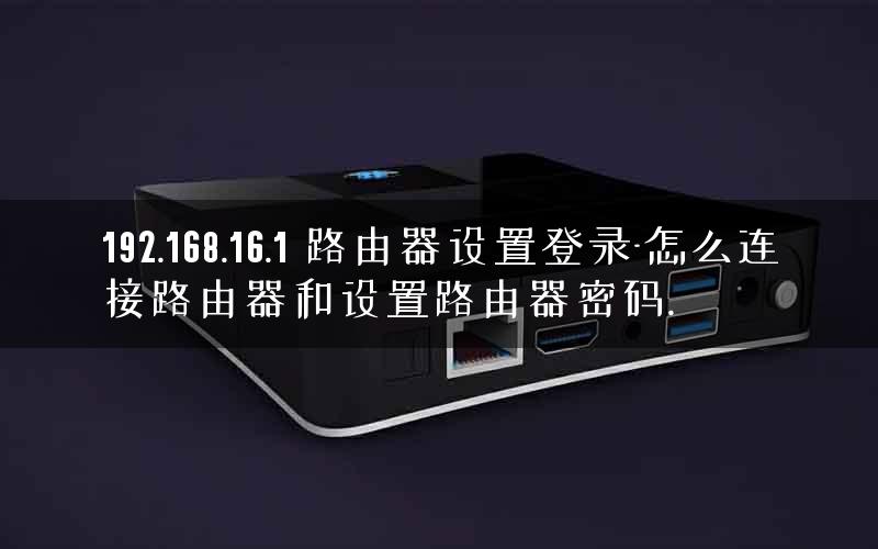 192.168.16.1 路由器设置登录-怎么连接路由器和设置路由器密码. 192.168.16.1 路由器设置登录-怎么连接路由器和设置路由器密码.